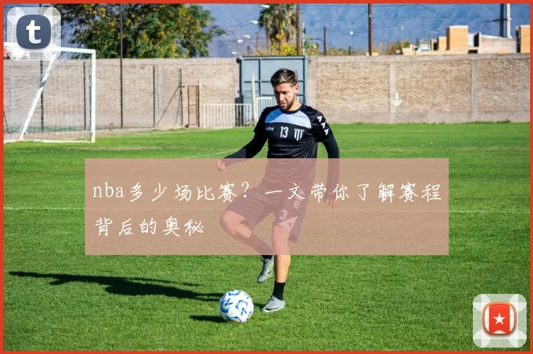 nba多少场比赛？一文带你了解赛程背后的奥秘