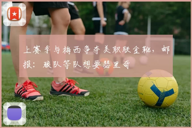 上赛季与梅西争夺美职联金靴，邮报：狼队等队想要瑟里奇