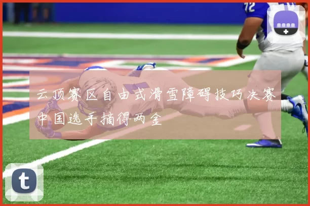 云顶赛区自由式滑雪障碍技巧决赛中国选手摘得两金