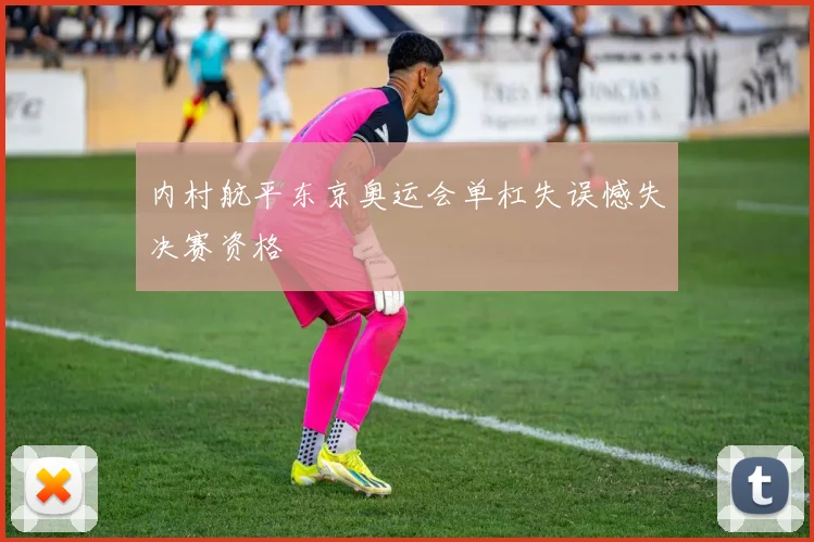 内村航平东京奥运会单杠失误憾失决赛资格