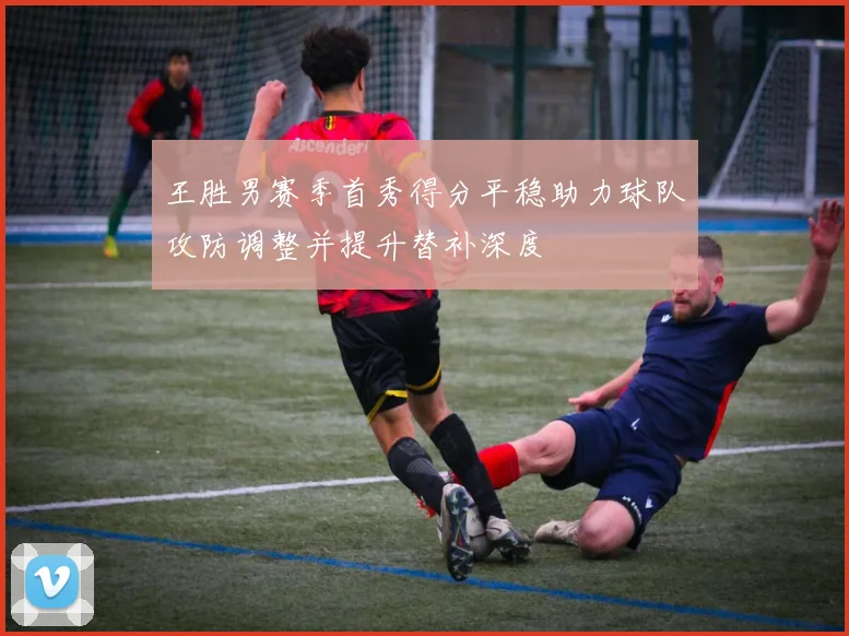王胜男赛季首秀得分平稳助力球队攻防调整并提升替补深度