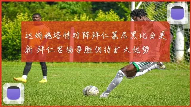 达姆施塔特对阵拜仁慕尼黑比分更新 拜仁客场争胜仍待扩大优势