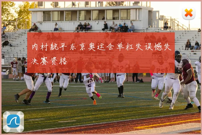 内村航平东京奥运会单杠失误憾失决赛资格
