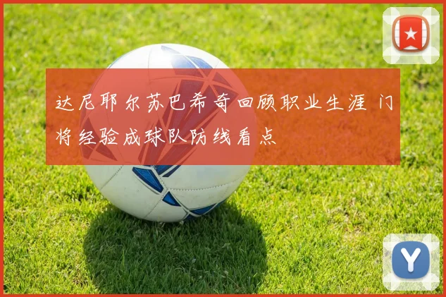 达尼耶尔苏巴希奇回顾职业生涯 门将经验成球队防线看点