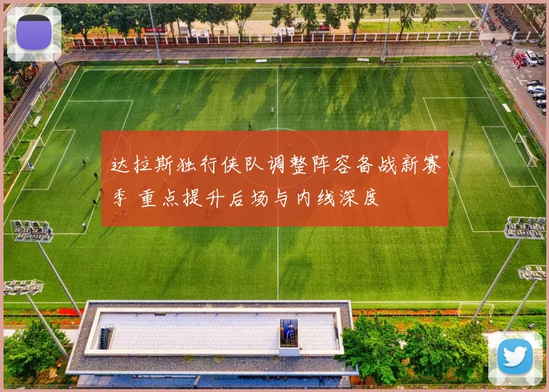 达拉斯独行侠队调整阵容备战新赛季 重点提升后场与内线深度