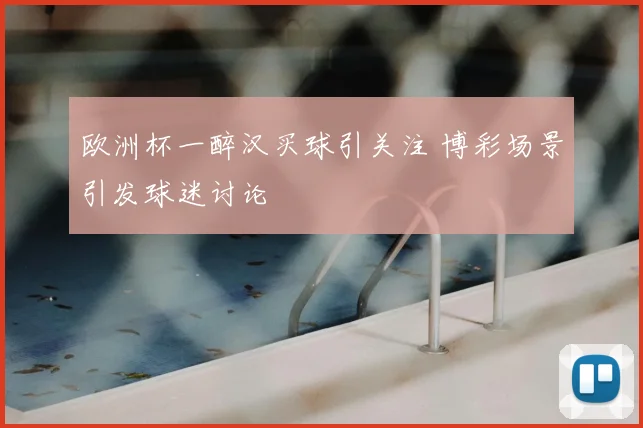欧洲杯一醉汉买球引关注 博彩场景引发球迷讨论