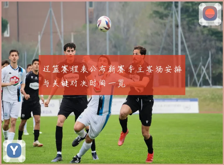 辽篮赛程表公布新赛季主客场安排与关键对决时间一览