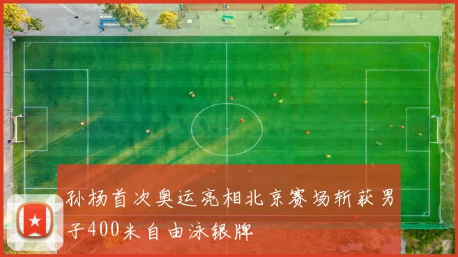 孙杨首次奥运亮相北京赛场斩获男子400米自由泳银牌