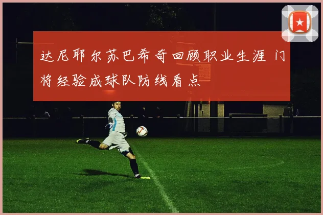 达尼耶尔苏巴希奇回顾职业生涯 门将经验成球队防线看点
