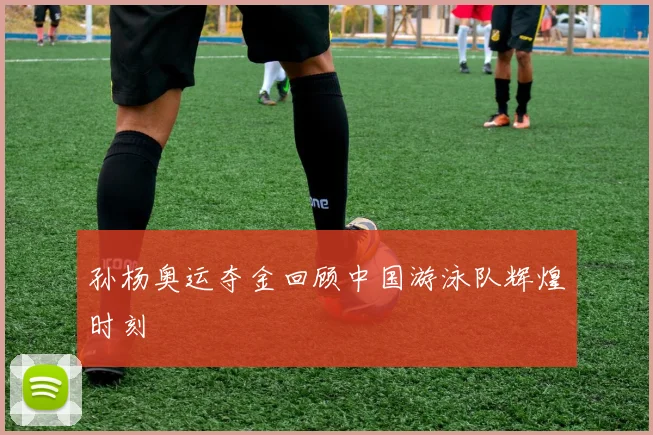 孙杨奥运夺金回顾中国游泳队辉煌时刻