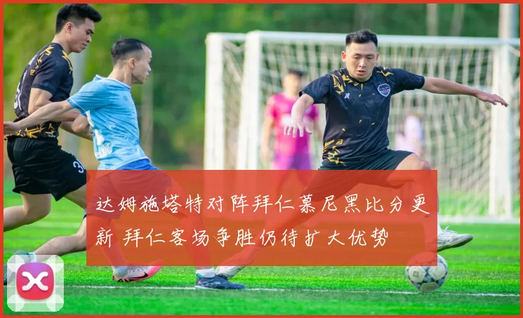 达姆施塔特对阵拜仁慕尼黑比分更新 拜仁客场争胜仍待扩大优势