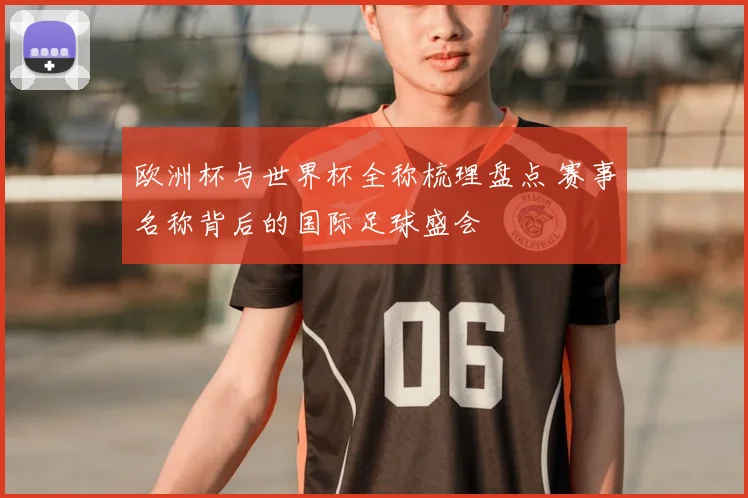 欧洲杯与世界杯全称梳理盘点 赛事名称背后的国际足球盛会