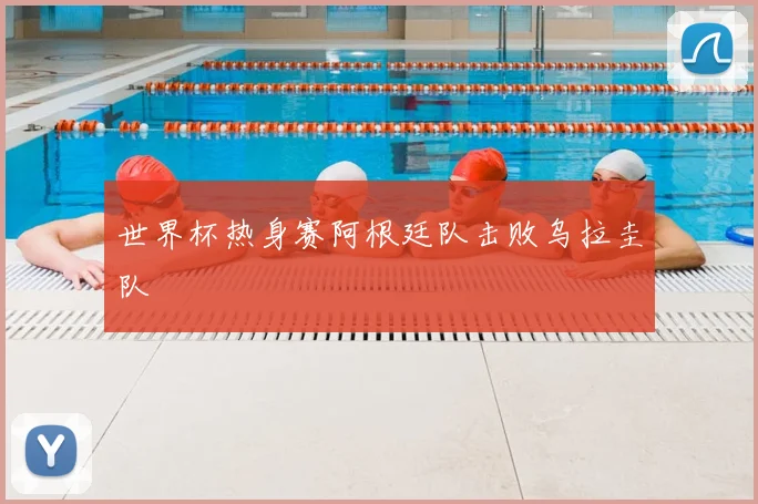 世界杯热身赛阿根廷队击败乌拉圭队
