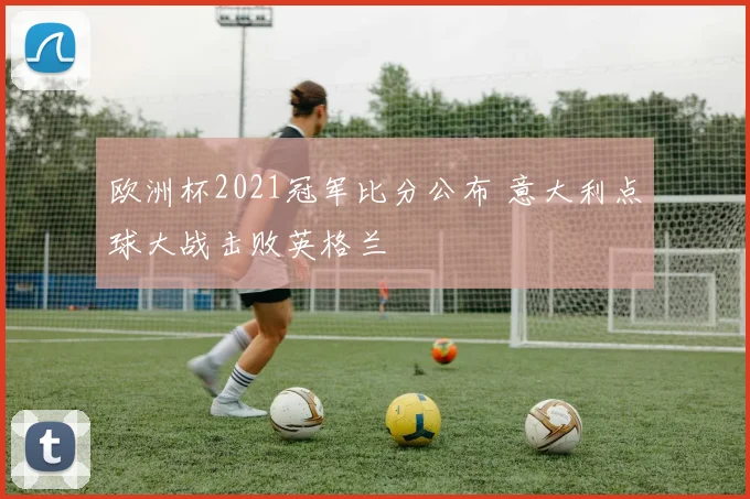 欧洲杯2021冠军比分公布 意大利点球大战击败英格兰
