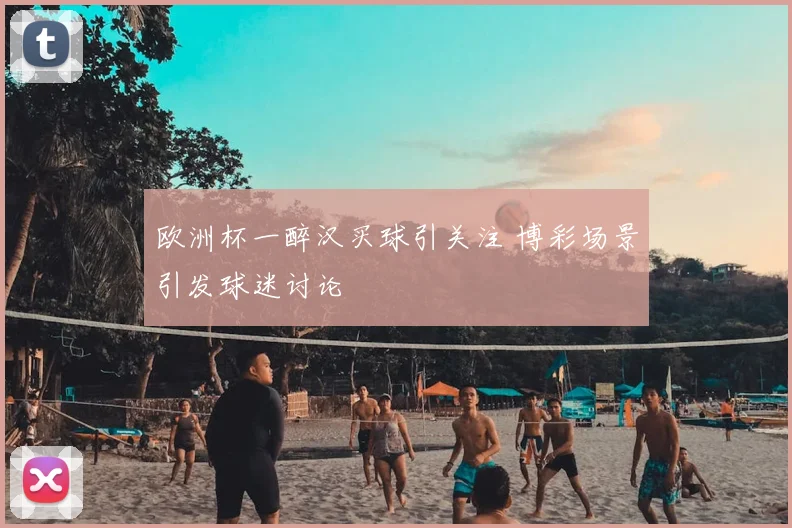 欧洲杯一醉汉买球引关注 博彩场景引发球迷讨论