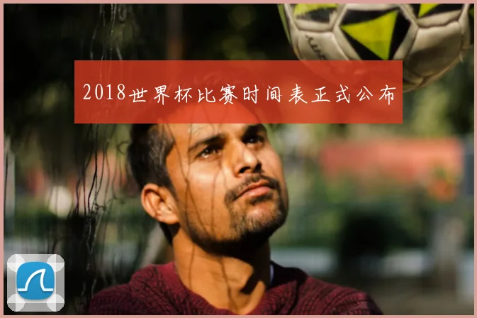2018世界杯比赛时间表正式公布