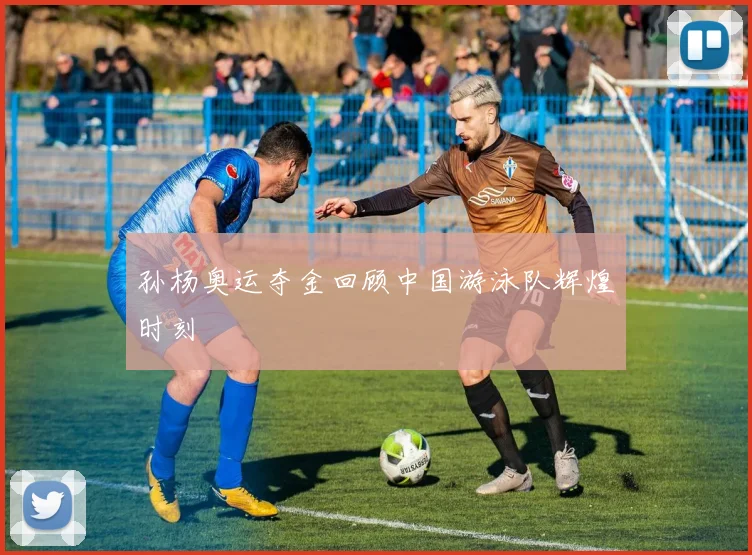 孙杨奥运夺金回顾中国游泳队辉煌时刻