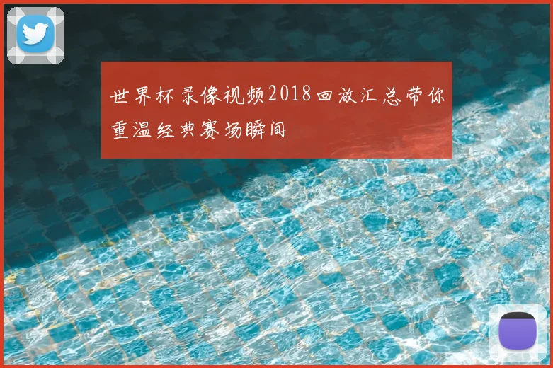 世界杯录像视频2018回放汇总带你重温经典赛场瞬间