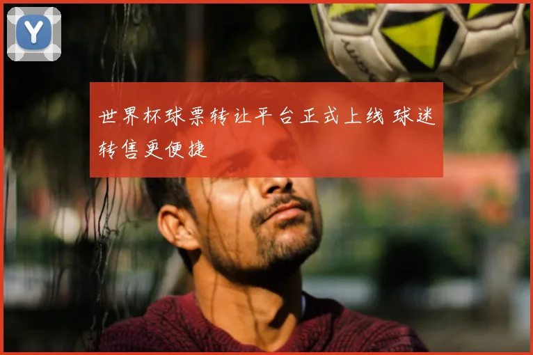 世界杯球票转让平台正式上线 球迷转售更便捷