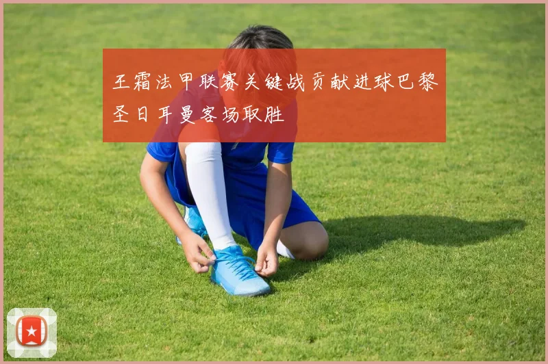 王霜法甲联赛关键战贡献进球巴黎圣日耳曼客场取胜
